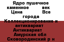 Ядро пушечное каменное 11-12  век. › Цена ­ 60 000 - Все города Коллекционирование и антиквариат » Антиквариат   . Амурская обл.,Сковородинский р-н